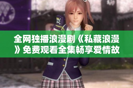 全网独播浪漫剧《私藏浪漫》免费观看全集畅享爱情故事