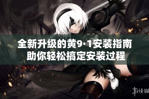 全新升级的黄9·1安装指南 助你轻松搞定安装过程