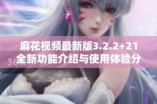 麻花视频最新版3.2.2+21全新功能介绍与使用体验分享