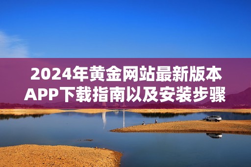 2024年黄金网站最新版本APP下载指南以及安装步骤详解