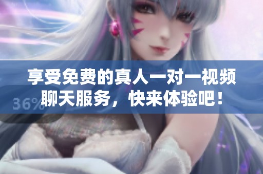 享受免费的真人一对一视频聊天服务，快来体验吧！