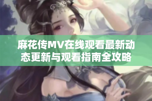 麻花传MV在线观看最新动态更新与观看指南全攻略