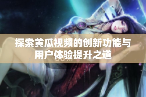 探索黄瓜视频的创新功能与用户体验提升之道