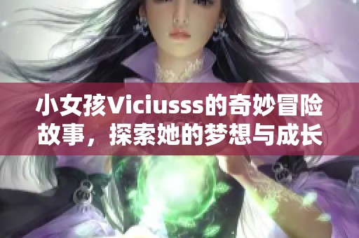 小女孩Viciusss的奇妙冒险故事，探索她的梦想与成长之路
