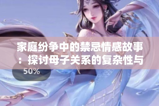 家庭纷争中的禁忌情感故事：探讨母子关系的复杂性与挑战性