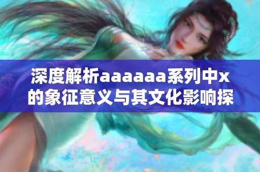 深度解析aaaaaa系列中x的象征意义与其文化影响探讨