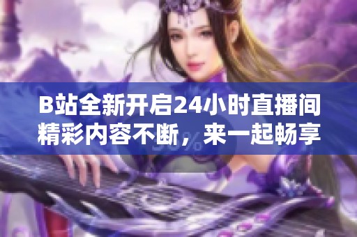 B站全新开启24小时直播间精彩内容不断，来一起畅享吧！