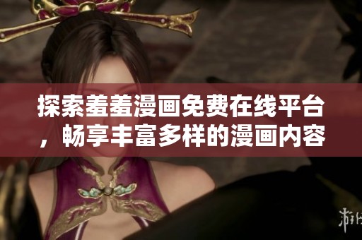 探索羞羞漫画免费在线平台，畅享丰富多样的漫画内容与体验