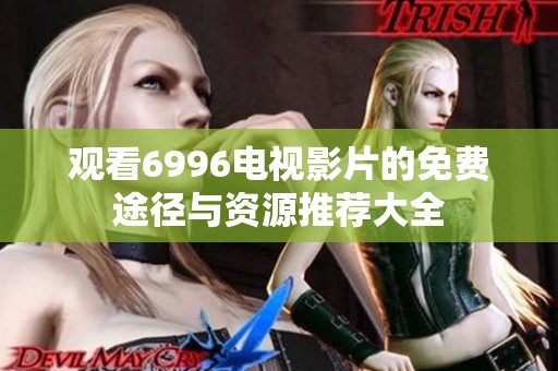 观看6996电视影片的免费途径与资源推荐大全