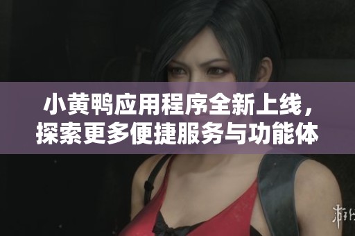 小黄鸭应用程序全新上线，探索更多便捷服务与功能体验