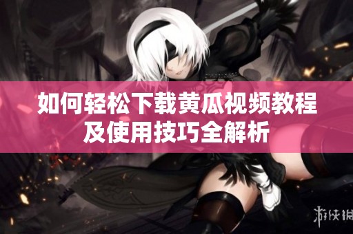 如何轻松下载黄瓜视频教程及使用技巧全解析