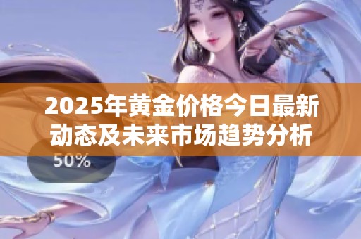 2025年黄金价格今日最新动态及未来市场趋势分析