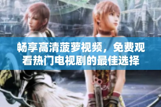 畅享高清菠萝视频，免费观看热门电视剧的最佳选择