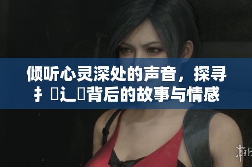 倾听心灵深处的声音，探寻扌喿辶畐背后的故事与情感