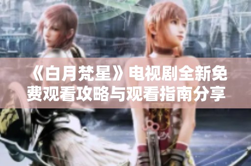 《白月梵星》电视剧全新免费观看攻略与观看指南分享
