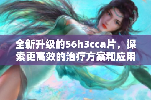 全新升级的56h3cca片，探索更高效的治疗方案和应用前景