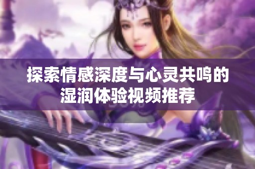 探索情感深度与心灵共鸣的湿润体验视频推荐