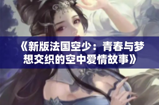 《新版法国空少：青春与梦想交织的空中爱情故事》