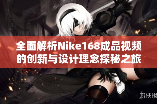 全面解析Nike168成品视频的创新与设计理念探秘之旅