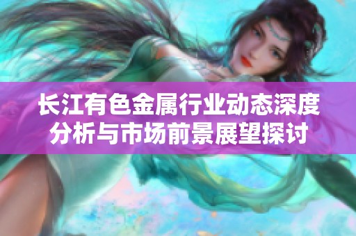 长江有色金属行业动态深度分析与市场前景展望探讨