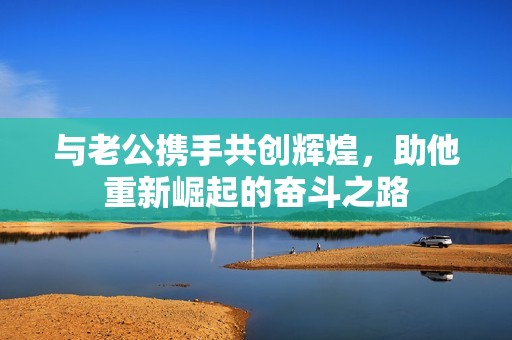 与老公携手共创辉煌，助他重新崛起的奋斗之路