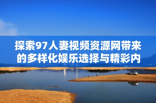 探索97人妻视频资源网带来的多样化娱乐选择与精彩内容体验