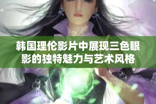 韩国理伦影片中展现三色眼影的独特魅力与艺术风格
