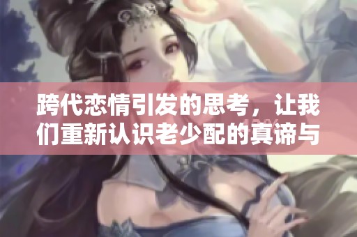 跨代恋情引发的思考，让我们重新认识老少配的真谛与挑战