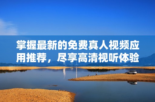 掌握最新的免费真人视频应用推荐，尽享高清视听体验
