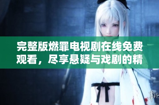 完整版燃罪电视剧在线免费观看，尽享悬疑与戏剧的精彩时刻