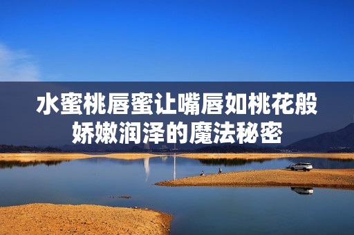 水蜜桃唇蜜让嘴唇如桃花般娇嫩润泽的魔法秘密