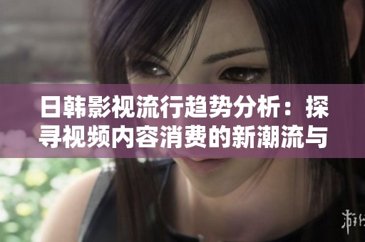 日韩影视流行趋势分析：探寻视频内容消费的新潮流与变化