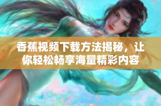 香蕉视频下载方法揭秘，让你轻松畅享海量精彩内容