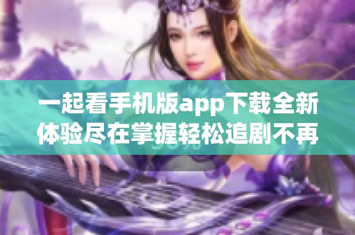 一起看手机版app下载全新体验尽在掌握轻松追剧不再等