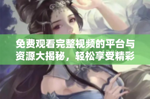 免费观看完整视频的平台与资源大揭秘，轻松享受精彩内容