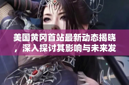 美国黄冈首站最新动态揭晓，深入探讨其影响与未来发展趋势