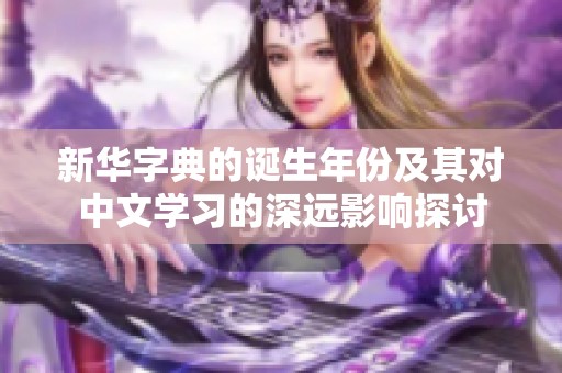 新华字典的诞生年份及其对中文学习的深远影响探讨