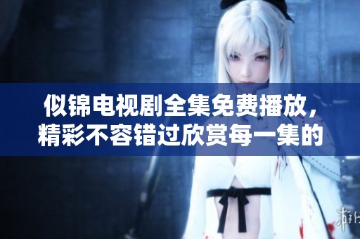 似锦电视剧全集免费播放，精彩不容错过欣赏每一集的魅力时刻