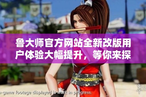 鲁大师官方网站全新改版用户体验大幅提升，等你来探索新功能