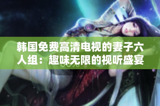 韩国免费高清电视的妻子六人组：趣味无限的视听盛宴