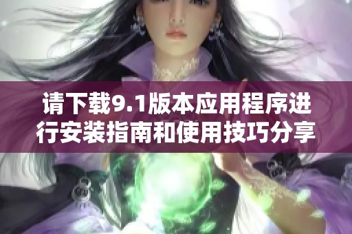 请下载9.1版本应用程序进行安装指南和使用技巧分享