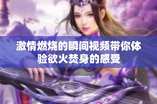 激情燃烧的瞬间视频带你体验欲火焚身的感受