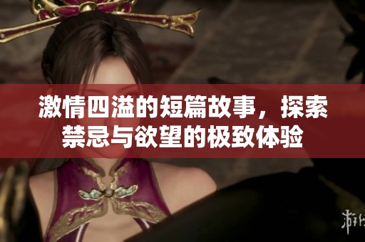 激情四溢的短篇故事，探索禁忌与欲望的极致体验