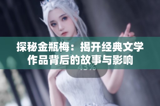 探秘金瓶梅：揭开经典文学作品背后的故事与影响