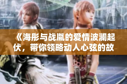 《海彤与战胤的爱情波澜起伏，带你领略动人心弦的故事》
