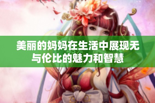 美丽的妈妈在生活中展现无与伦比的魅力和智慧