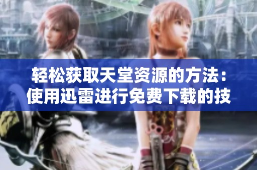 轻松获取天堂资源的方法：使用迅雷进行免费下载的技巧分享
