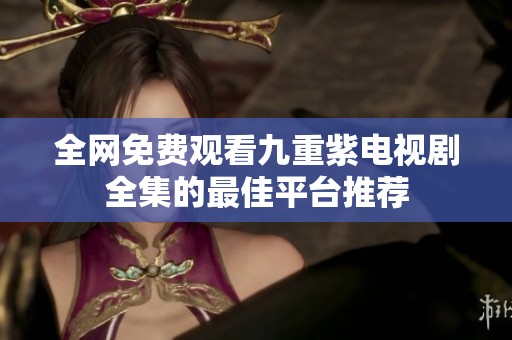 全网免费观看九重紫电视剧全集的最佳平台推荐