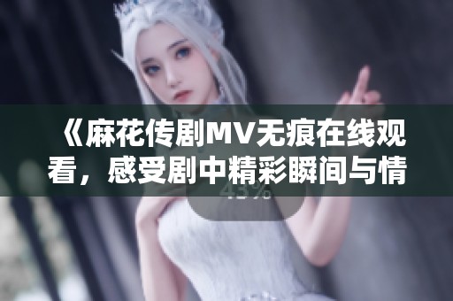 《麻花传剧MV无痕在线观看，感受剧中精彩瞬间与情感交织》