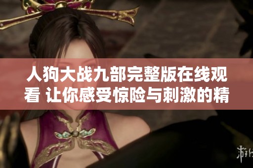 人狗大战九部完整版在线观看 让你感受惊险与刺激的精彩对决